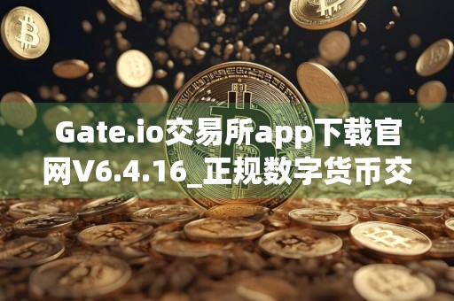 Gate.io交易所app下载官网V6.4.16_正规数字货币交易平台交易所官方app下载安装手机版