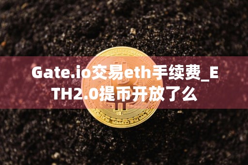Gate.io交易eth手续费_ETH2.0提币开放了么