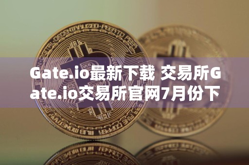Gate.io最新下载 交易所Gate.io交易所官网7月份下载