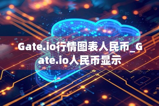 Gate.io行情图表人民币_Gate.io人民币显示