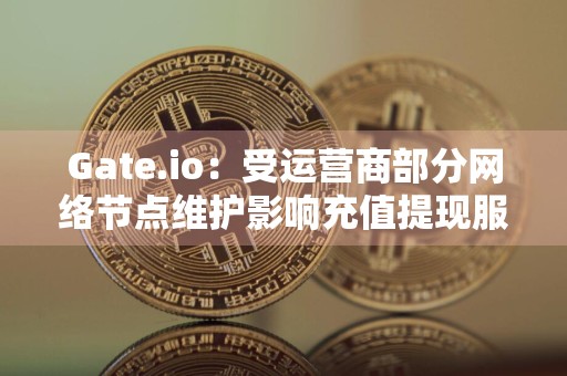 Gate.io:受运营商部分网络节点维护影响充值提现服务将出现延缓