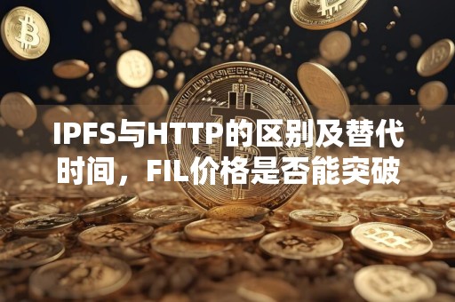 IPFS与HTTP的区别及替代时间，FIL价格是否能突破万大关