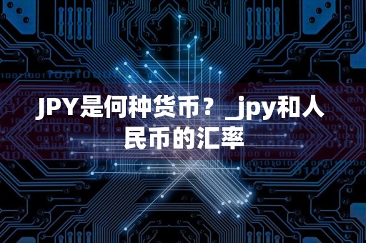 JPY是何种货币？_jpy和人民币的汇率