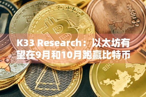 K33 Research:以太坊有望在9月和10月跑赢比特币