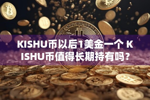 KISHU币以后1美金一个 KISHU币值得长期持有吗?