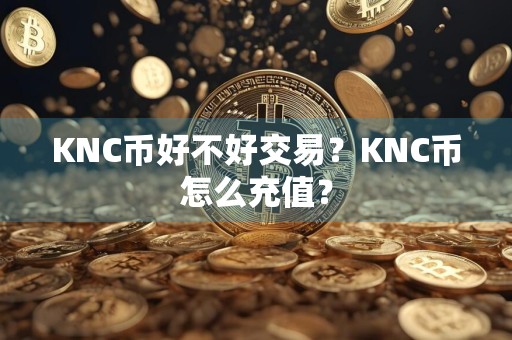 KNC币好不好交易？KNC币怎么充值？