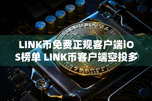 LINK币免费正规客户端iOS榜单 LINK币客户端空投多安卓榜单
