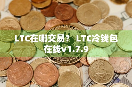 LTC在哪交易？ LTC冷钱包在线v1.7.9