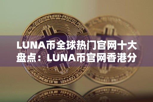 LUNA币全球热门官网十大盘点:LUNA币官网香港分享