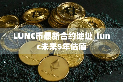 LUNC币最新合约地址_lunc未来5年估值