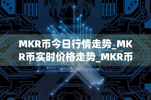 MKR币今日行情走势_MKR币实时价格走势_MKR币最新价格