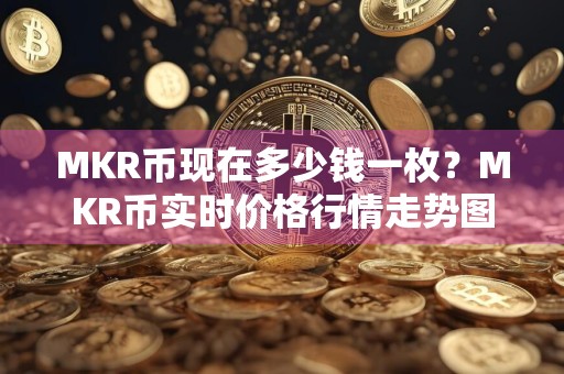 MKR币现在多少钱一枚？MKR币实时价格行情走势图
