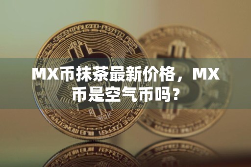 MX币抹茶最新价格，MX币是空气币吗？