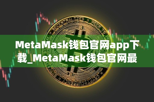 MetaMask钱包官网app下载_MetaMask钱包官网最新版本下载v10.31.0