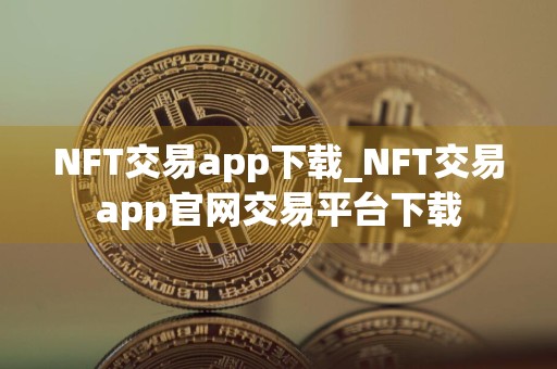 NFT交易app下载_NFT交易app官网交易平台下载