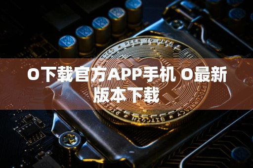 O下载官方APP手机 O最新版本下载