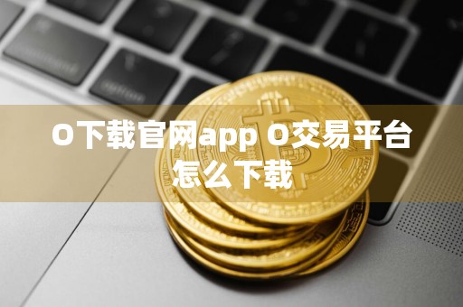 O下载官网app O交易平台怎么下载