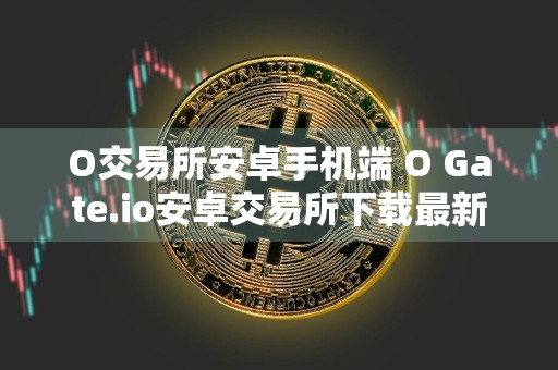 O交易所安卓手机端 O Gate.io安卓交易所下载最新