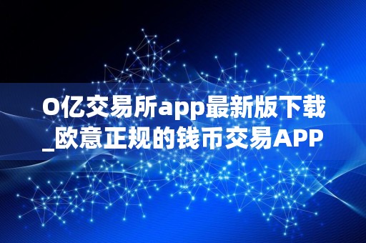 O亿交易所app最新版下载_欧意正规的钱币交易APP