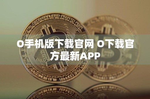 O手机版下载官网 O下载官方最新APP
