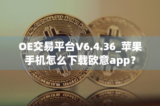OE交易平台V6.4.36_苹果手机怎么下载欧意app?