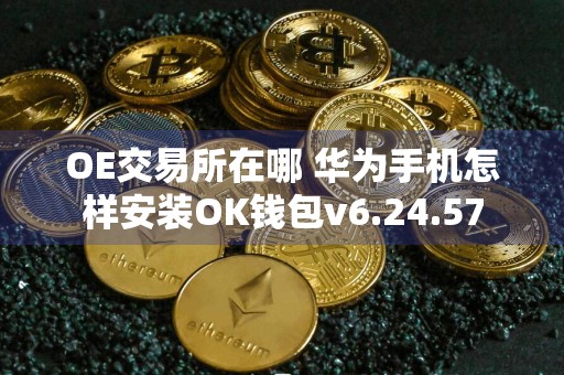 OE交易所在哪 华为手机怎样安装OK钱包v6.24.57