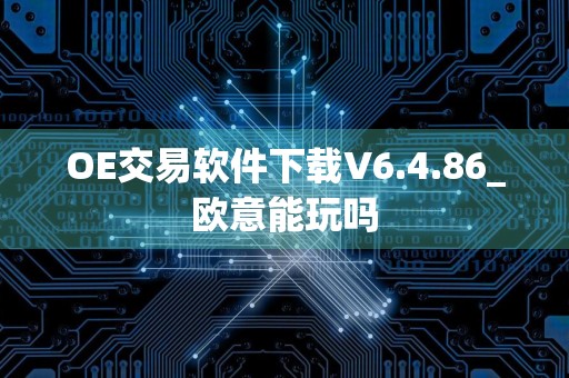 OE交易软件下载V6.4.86_欧意能玩吗
