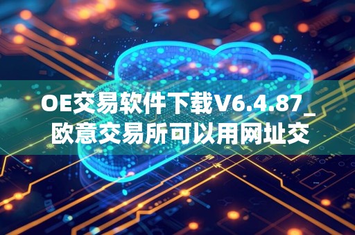 OE交易软件下载V6.4.87_ 欧意交易所可以用网址交易吗