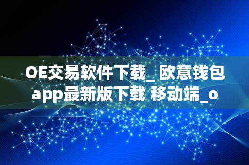 OE交易软件下载_ 欧意钱包app最新版下载 移动端_ok交易平台官网Appv6.2.24
