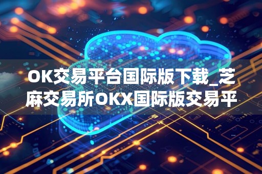 OK交易平台国际版下载_芝麻交易所OKX国际版交易平台v6.0.32官方版