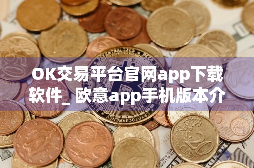 OK交易平台官网app下载软件_ 欧意app手机版本介绍