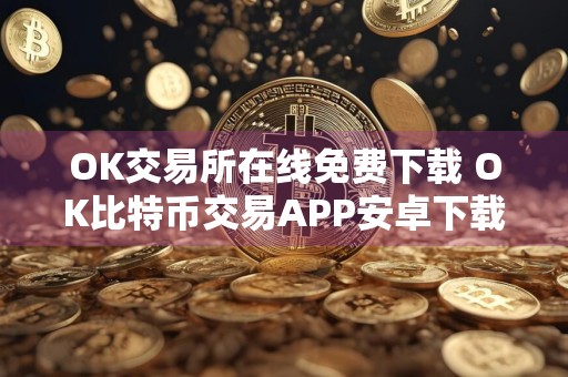 OK交易所在线免费下载 OK比特币交易APP安卓下载