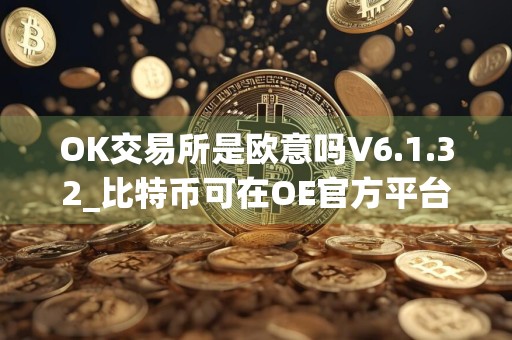 OK交易所是欧意吗V6.1.32_比特币可在OE官方平台交易