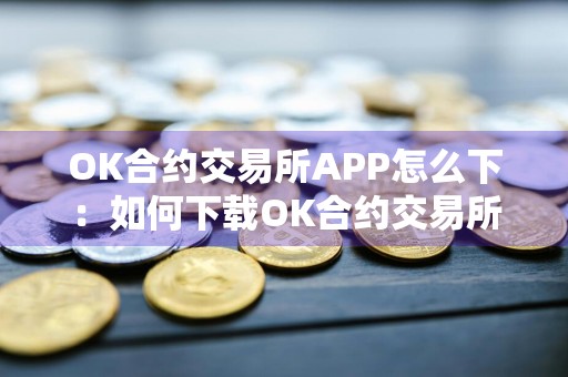 OK合约交易所APP怎么下：如何下载OK合约交易所APP操作?