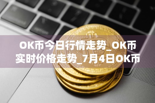 OK币今日行情走势_OK币实时价格走势_7月4日OK币最新价格