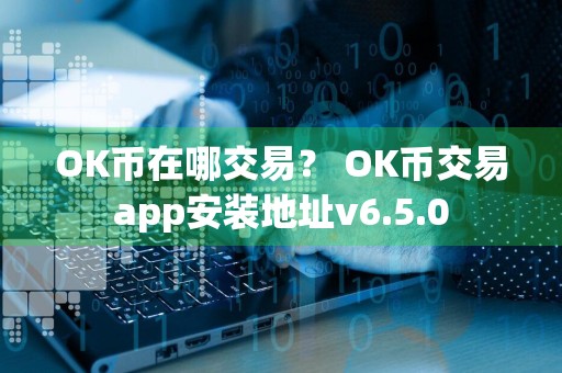 OK币在哪交易？ OK币交易app安装地址v6.5.0
