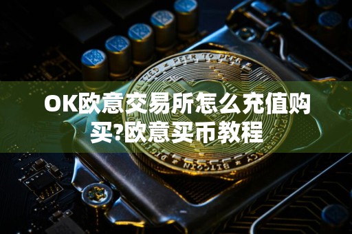 OK欧意交易所怎么充值购买?欧意买币教程