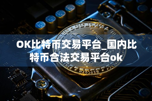 OK比特币交易平台_国内比特币合法交易平台ok