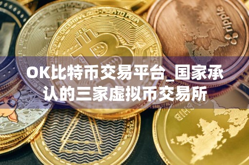 OK比特币交易平台_国家承认的三家虚拟币交易所