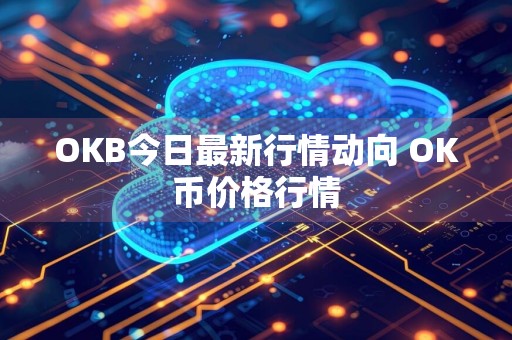 OKB今日最新行情动向 OK币价格行情
