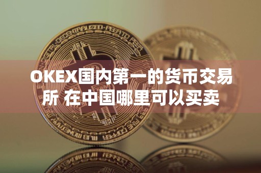 OKEX国内第一的货币交易所 在中国哪里可以买卖
