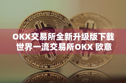 OKX交易所全新升级版下载 世界一流交易所OKX 欧意最新下载