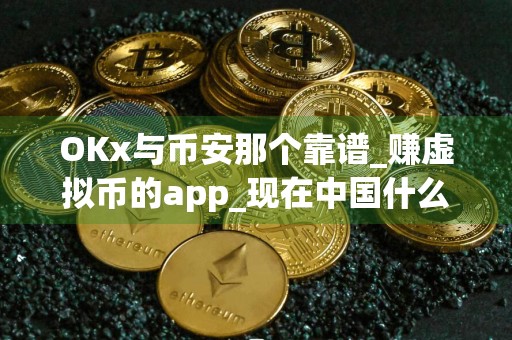 OKx与币安那个靠谱_赚虚拟币的app_现在中国什么平台可以买币