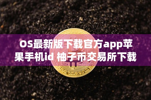 OS最新版下载官方app苹果手机id 柚子币交易所下载官方app下载柚子币是干嘛的