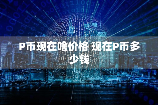 P币现在啥价格 现在P币多少钱