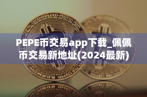 PEPE币交易app下载_佩佩币交易新地址(2024最新)