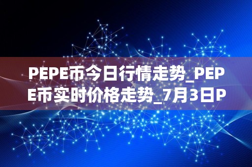 PEPE币今日行情走势_PEPE币实时价格走势_7月3日PEPE币最新价格