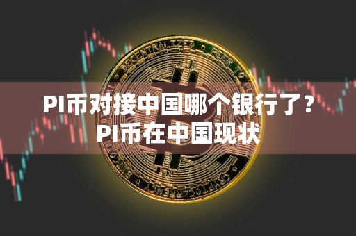 PI币对接中国哪个银行了?PI币在中国现状