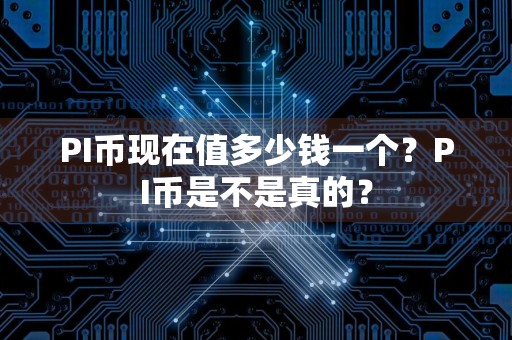 PI币现在值多少钱一个？PI币是不是真的？