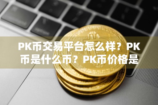 PK币交易平台怎么样？PK币是什么币？PK币价格是多少？